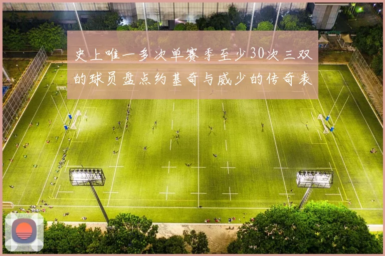 史上唯一多次单赛季至少30次三双的球员盘点约基奇与威少的传奇表现