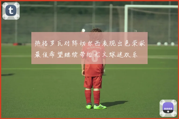 热格罗瓦对阵切尔西表现出色荣获最佳希望继续带给尤文球迷欢乐