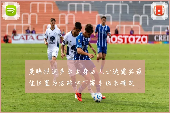 曼晚报道多尔古身边人士透露其最佳位置为右路但下赛季仍未确定