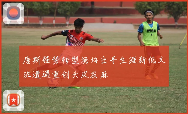 唐斯强势转型场均出手生涯新低文班遭遇重创头皮发麻