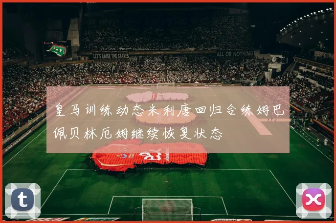 皇马训练动态米利唐回归合练姆巴佩贝林厄姆继续恢复状态