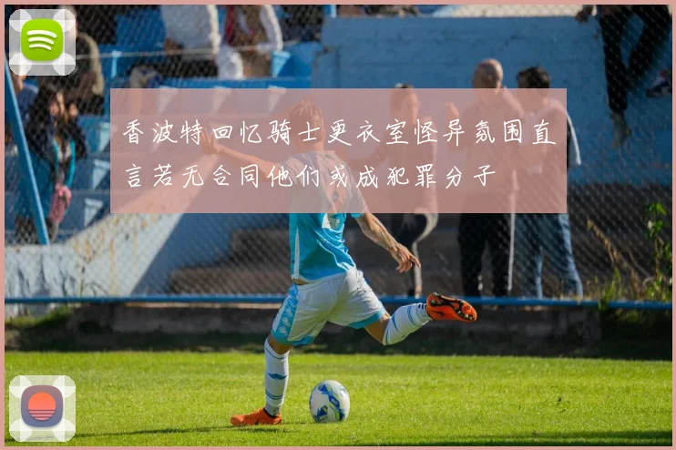 香波特回忆骑士更衣室怪异氛围直言若无合同他们或成犯罪分子