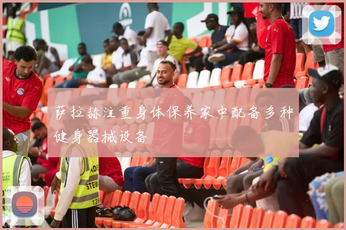 萨拉赫注重身体保养家中配备多种健身器械设备