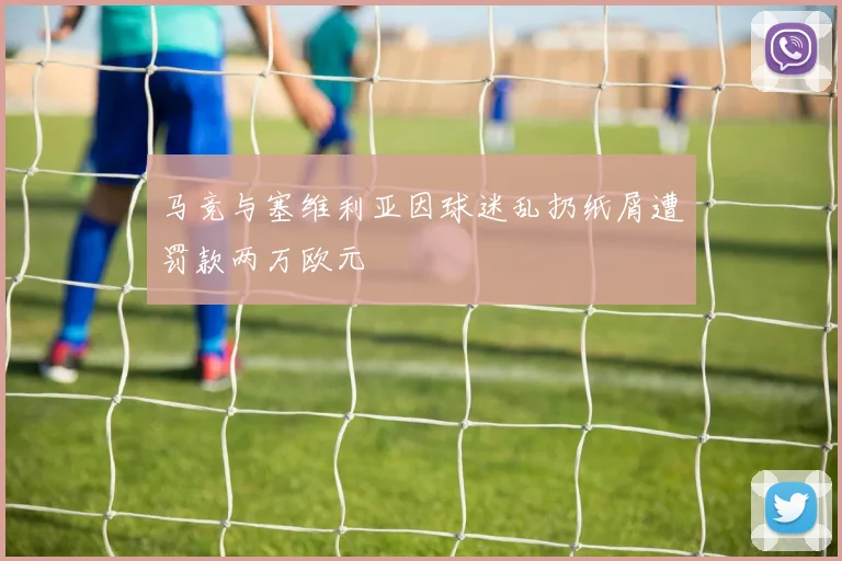 马竞与塞维利亚因球迷乱扔纸屑遭罚款两万欧元