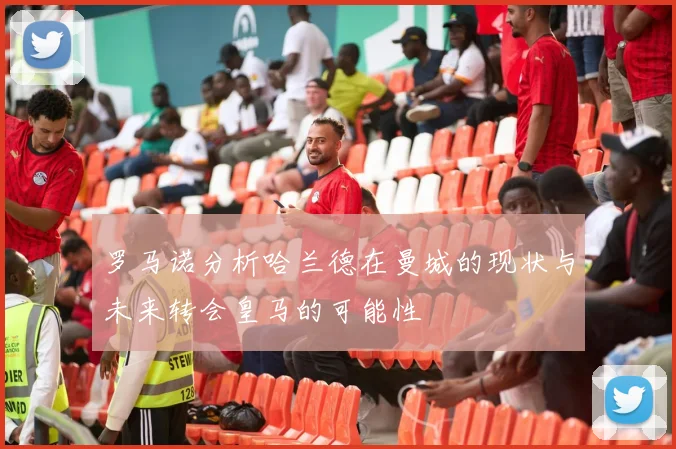 罗马诺分析哈兰德在曼城的现状与未来转会皇马的可能性