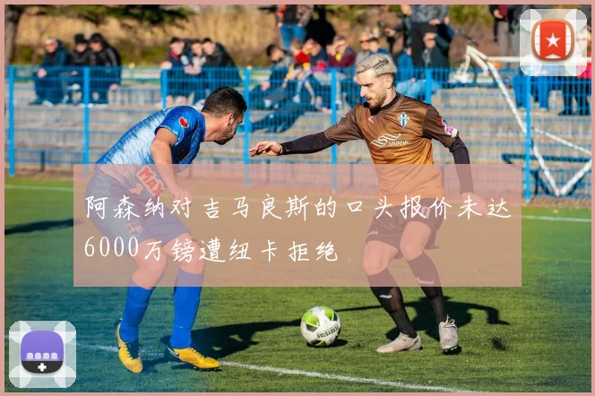阿森纳对吉马良斯的口头报价未达6000万镑遭纽卡拒绝