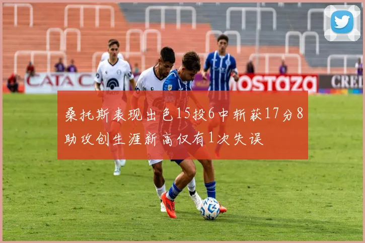 桑托斯表现出色15投6中斩获17分8助攻创生涯新高仅有1次失误