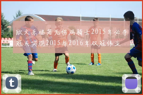 欧文乐福若无伤病骑士2015年必夺冠或实现2015与2016年双冠伟业