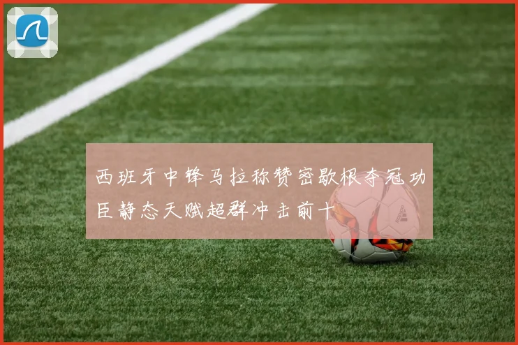 西班牙中锋马拉称赞密歇根夺冠功臣静态天赋超群冲击前十