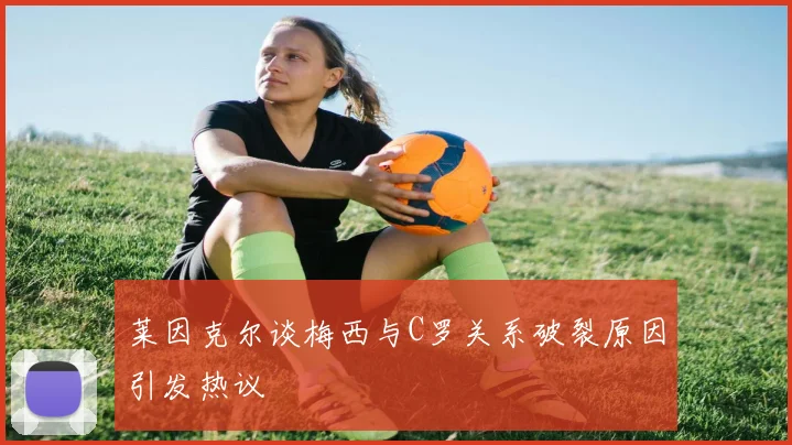 莱因克尔谈梅西与C罗关系破裂原因引发热议