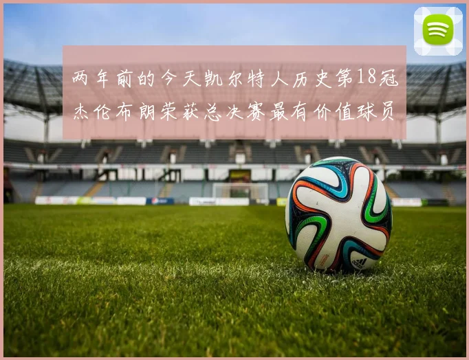 两年前的今天凯尔特人历史第18冠杰伦布朗荣获总决赛最有价值球员