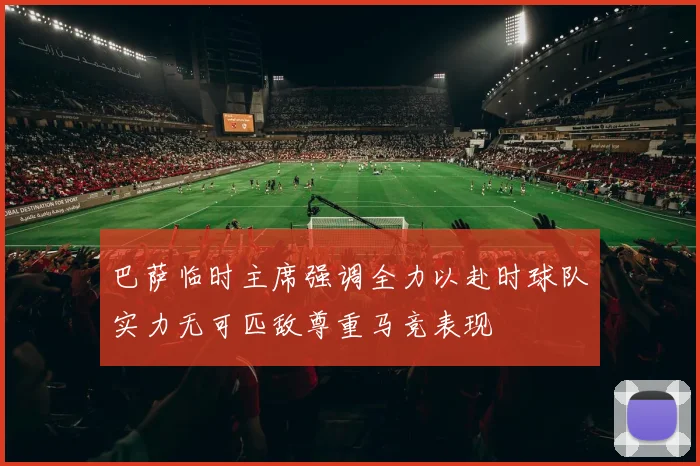 巴萨临时主席强调全力以赴时球队实力无可匹敌尊重马竞表现