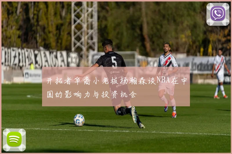 开拓者华裔小老板杨瀚森谈NBA在中国的影响力与投资机会