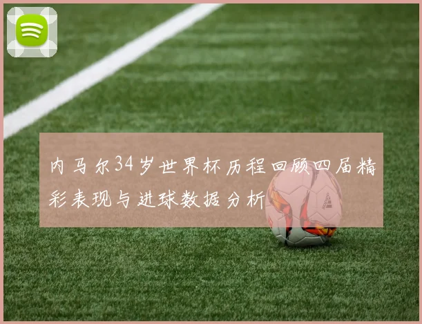 内马尔34岁世界杯历程回顾四届精彩表现与进球数据分析
