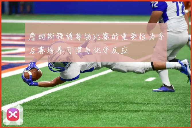詹姆斯强调每场比赛的重要性为季后赛培养习惯与化学反应