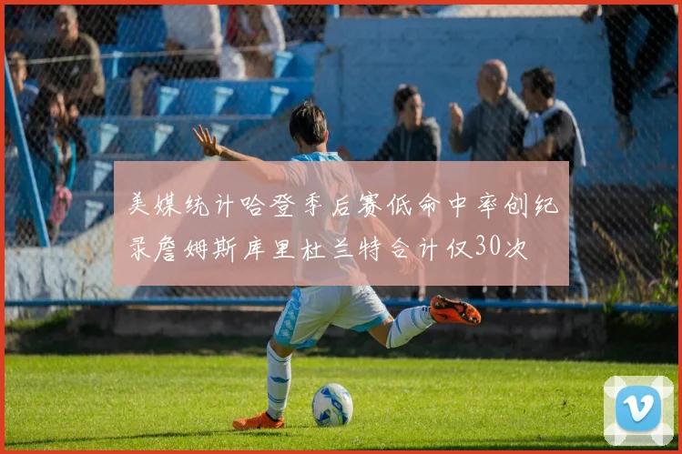 美媒统计哈登季后赛低命中率创纪录詹姆斯库里杜兰特合计仅30次