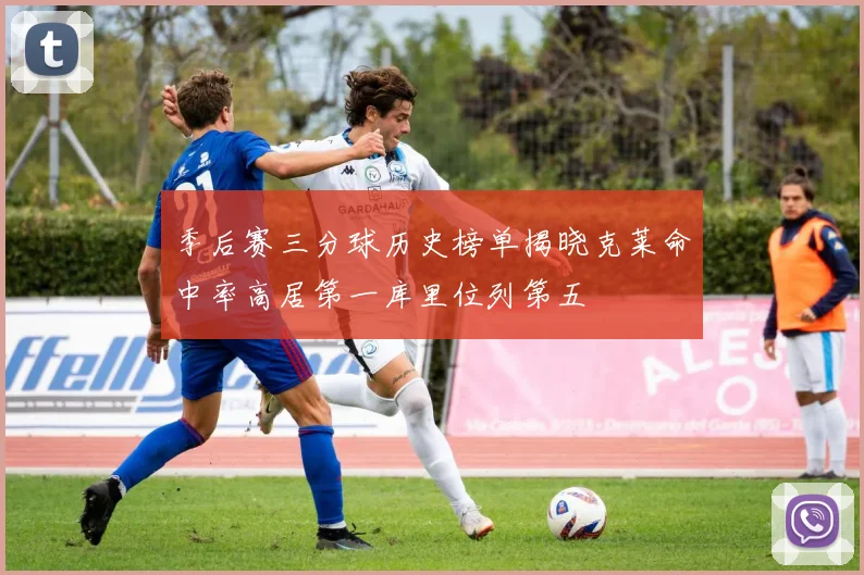 季后赛三分球历史榜单揭晓克莱命中率高居第一库里位列第五