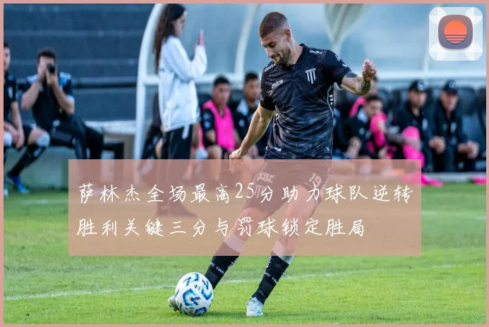 萨林杰全场最高25分助力球队逆转胜利关键三分与罚球锁定胜局