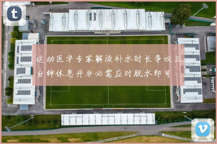 运动医学专家解读补水时长争议三分钟休息并非必需应对脱水即可