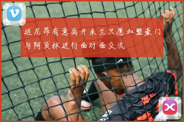 迈尼昂有意离开米兰只愿加盟豪门与阿莫林进行面对面交流