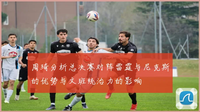 周琦分析总决赛对阵雷霆与尼克斯的优势与文班统治力的影响