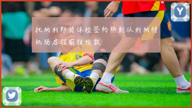 托纳利即将体检签约热刺从利纳特机场启程前往伦敦