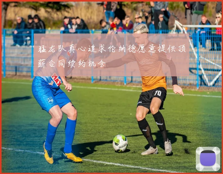 猛龙队真心追求伦纳德愿意提供顶薪合同续约机会